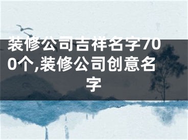 装修公司吉祥名字700个,装修公司创意名字