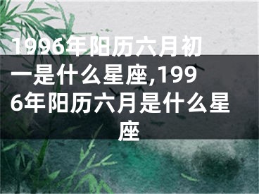 1996年阳历六月初一是什么星座,1996年阳历六月是什么星座