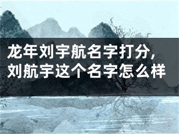 龙年刘宇航名字打分,刘航宇这个名字怎么样