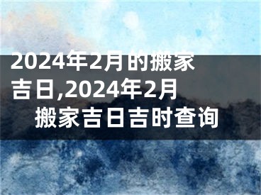 2024年2月的搬家吉日,2024年2月搬家吉日吉时查询