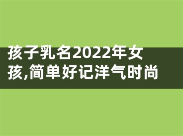 孩子乳名2022年女孩,简单好记洋气时尚