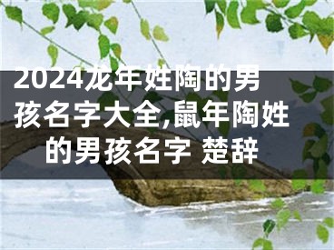 2024龙年姓陶的男孩名字大全,鼠年陶姓的男孩名字 楚辞