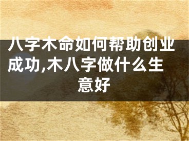 八字木命如何帮助创业成功,木八字做什么生意好