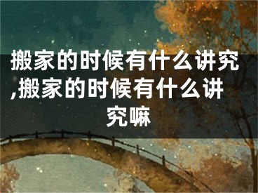 搬家的时候有什么讲究,搬家的时候有什么讲究嘛