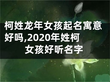 柯姓龙年女孩起名寓意好吗,2020年姓柯女孩好听名字