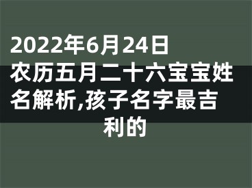 2022年6月24日农历五月二十六宝宝姓名解析,孩子名字最吉利的