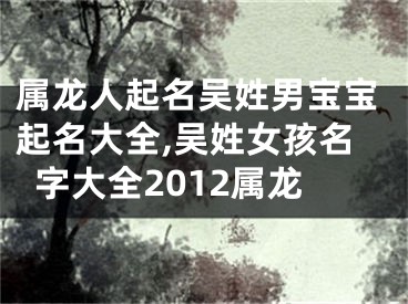 属龙人起名吴姓男宝宝起名大全,吴姓女孩名字大全2012属龙