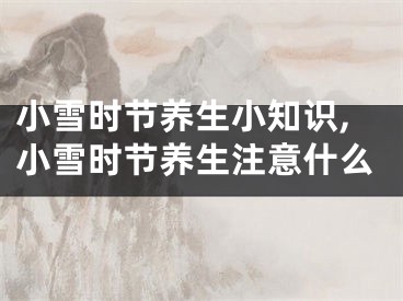 小雪时节养生小知识,小雪时节养生注意什么