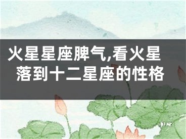 火星星座脾气,看火星落到十二星座的性格