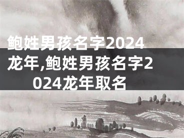 鲍姓男孩名字2024龙年,鲍姓男孩名字2024龙年取名