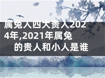 属兔人四大贵人2024年,2021年属兔的贵人和小人是谁