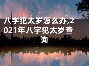 八字犯太岁怎么办,2021年八字犯太岁查询