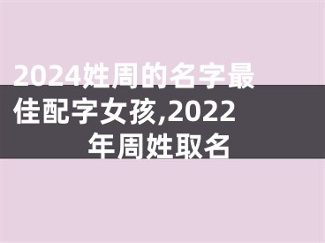 2024姓周的名字最佳配字女孩,2022年周姓取名