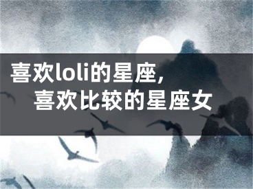 喜欢loli的星座,喜欢比较的星座女