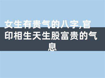 女生有贵气的八字,官印相生天生股富贵的气息