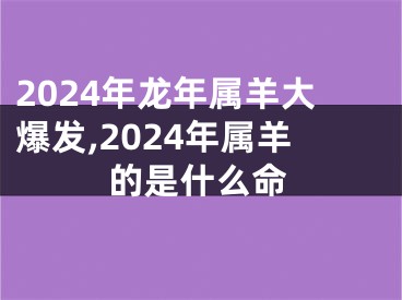 2024年龙年属羊大爆发,2024年属羊的是什么命