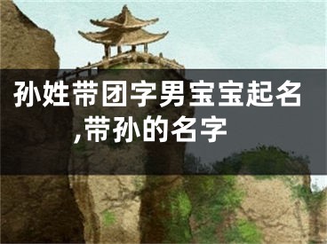 孙姓带团字男宝宝起名,带孙的名字