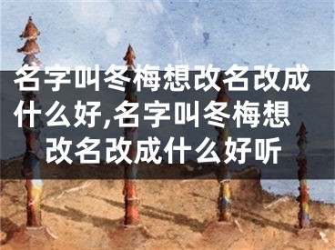 名字叫冬梅想改名改成什么好,名字叫冬梅想改名改成什么好听