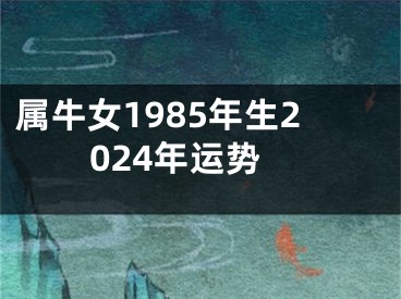 属牛女1985年生2024年运势