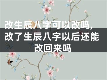 改生辰八字可以改吗,改了生辰八字以后还能改回来吗