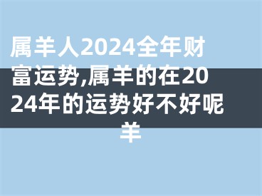 属羊人2024全年财富运势,属羊的在2024年的运势好不好呢羊