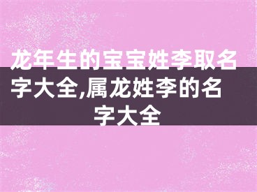 龙年生的宝宝姓李取名字大全,属龙姓李的名字大全