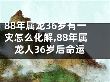 88年属龙36岁有一灾怎么化解,88年属龙人36岁后命运