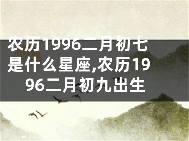 农历1996二月初七是什么星座,农历1996二月初九出生