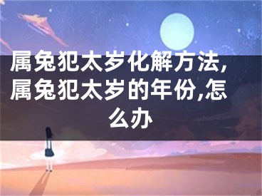 属兔犯太岁化解方法,属兔犯太岁的年份,怎么办