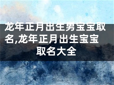 龙年正月出生男宝宝取名,龙年正月出生宝宝取名大全