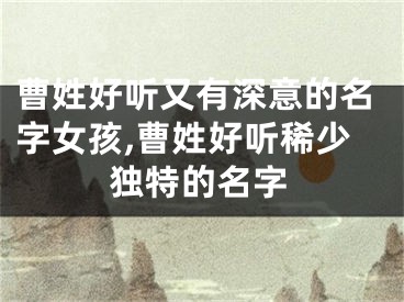 曹姓好听又有深意的名字女孩,曹姓好听稀少独特的名字