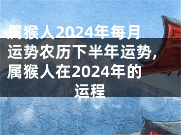 属猴人2024年每月运势农历下半年运势,属猴人在2024年的运程