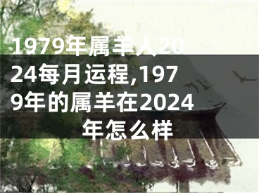 1979年属羊人2024每月运程,1979年的属羊在2024年怎么样