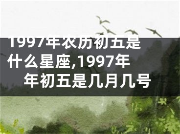 1997年农历初五是什么星座,1997年年初五是几月几号