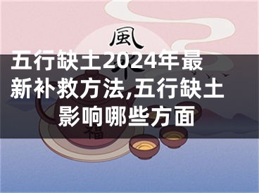 五行缺土2024年最新补救方法,五行缺土影响哪些方面