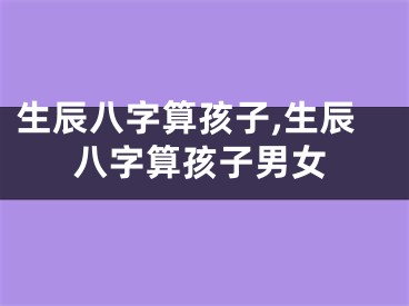 生辰八字算孩子,生辰八字算孩子男女