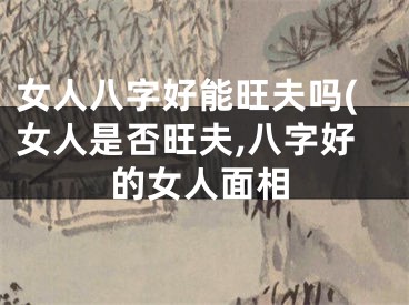 女人八字好能旺夫吗(女人是否旺夫,八字好的女人面相