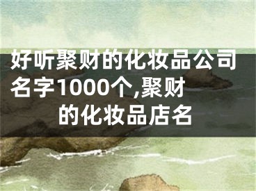 好听聚财的化妆品公司名字1000个,聚财的化妆品店名