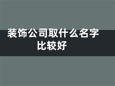  装饰公司取什么名字比较好 