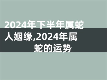 2024年下半年属蛇人姻缘,2024年属蛇的运势