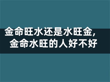 金命旺水还是水旺金,金命水旺的人好不好