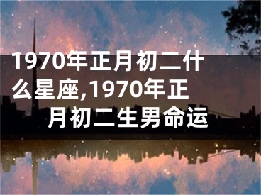 1970年正月初二什么星座,1970年正月初二生男命运