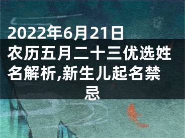 2022年6月21日农历五月二十三优选姓名解析,新生儿起名禁忌