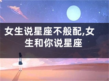 女生说星座不般配,女生和你说星座