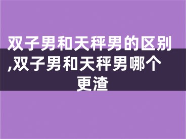 双子男和天秤男的区别,双子男和天秤男哪个更渣