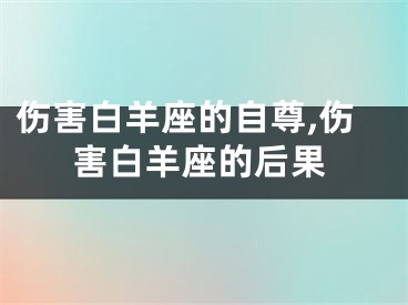 伤害白羊座的自尊,伤害白羊座的后果