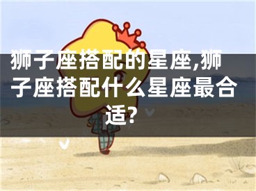 狮子座搭配的星座,狮子座搭配什么星座最合适?