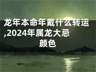 龙年本命年戴什么转运,2024年属龙大忌颜色