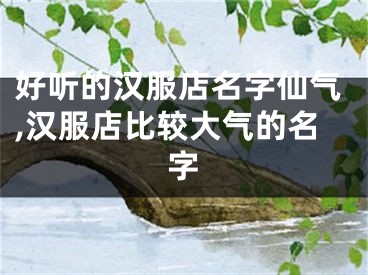 好听的汉服店名字仙气,汉服店比较大气的名字