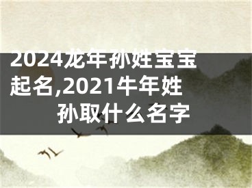 2024龙年孙姓宝宝起名,2021牛年姓孙取什么名字